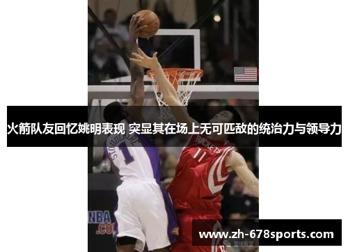 火箭队友回忆姚明表现 突显其在场上无可匹敌的统治力与领导力