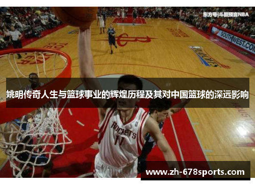 姚明传奇人生与篮球事业的辉煌历程及其对中国篮球的深远影响