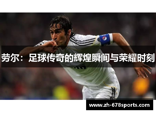 劳尔：足球传奇的辉煌瞬间与荣耀时刻