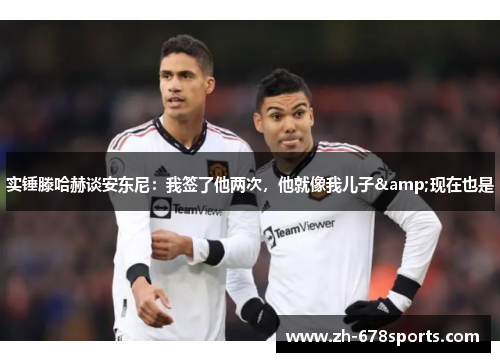 实锤滕哈赫谈安东尼：我签了他两次，他就像我儿子&现在也是