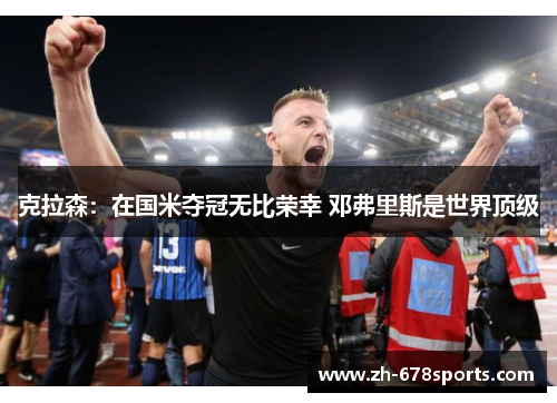 克拉森：在国米夺冠无比荣幸 邓弗里斯是世界顶级