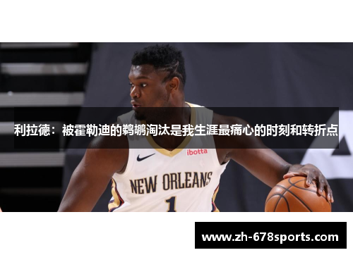 利拉德：被霍勒迪的鹈鹕淘汰是我生涯最痛心的时刻和转折点