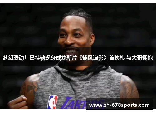 梦幻联动！巴特勒现身成龙新片《捕风追影》首映礼 与大哥拥抱