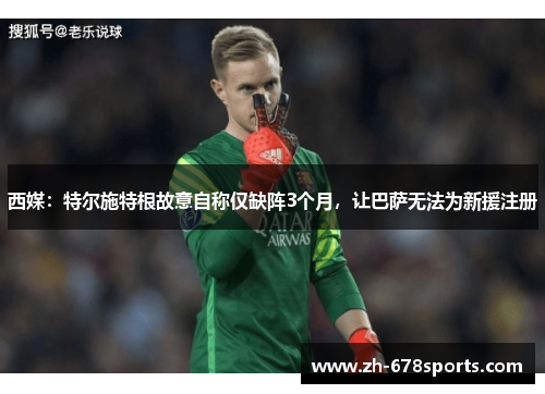 西媒：特尔施特根故意自称仅缺阵3个月，让巴萨无法为新援注册