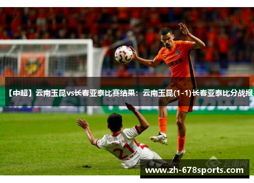 【中超】云南玉昆vs长春亚泰比赛结果：云南玉昆(1-1)长春亚泰比分战报
